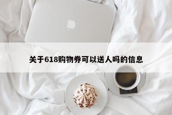 关于618购物券可以送人吗的信息 第1张