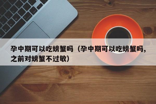 孕中期可以吃螃蟹吗（孕中期可以吃螃蟹吗,之前对螃蟹不过敏）