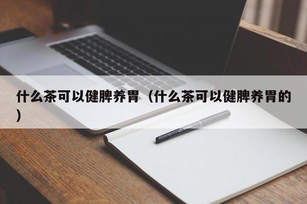 什么茶可以健脾养胃（什么茶可以健脾养胃的）