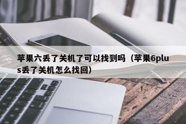 苹果六丢了关机了可以找到吗（苹果6plus丢了关机怎么找回）