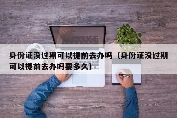 身份证没过期可以提前去办吗（身份证没过期可以提前去办吗要多久）