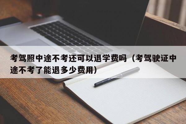 考驾照中途不考还可以退学费吗（考驾驶证中途不考了能退多少费用）