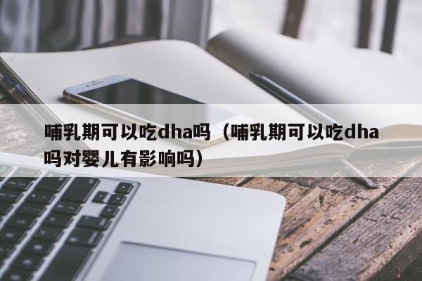 哺乳期可以吃dha吗（哺乳期可以吃dha吗对婴儿有影响吗） 第1张