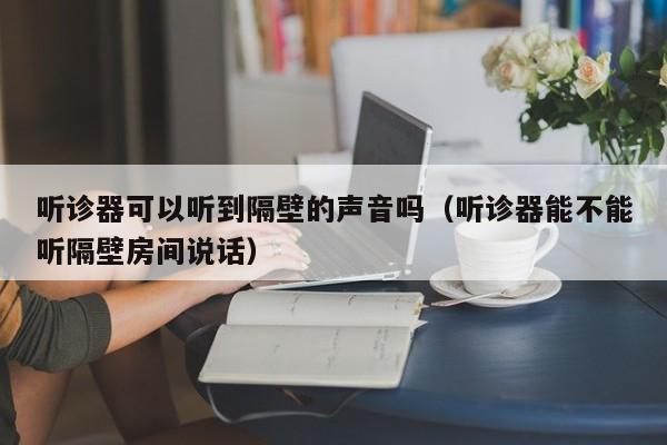 听诊器可以听到隔壁的声音吗（听诊器能不能听隔壁房间说话） 第1张