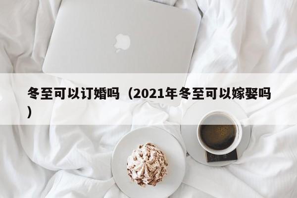 冬至可以订婚吗（2021年冬至可以嫁娶吗）