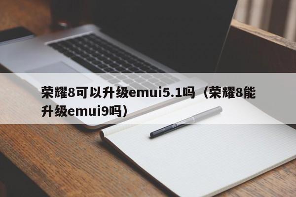 荣耀8可以升级emui5.1吗（荣耀8能升级emui9吗） 第1张