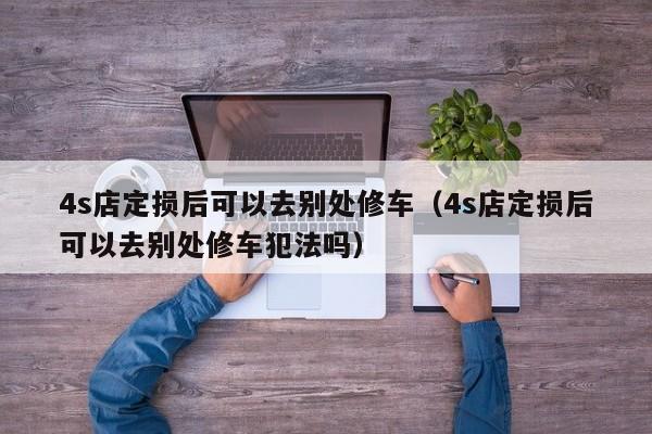 4s店定损后可以去别处修车（4s店定损后可以去别处修车犯法吗） 第1张