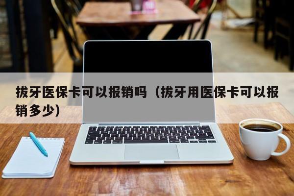 拔牙医保卡可以报销吗（拔牙用医保卡可以报销多少）