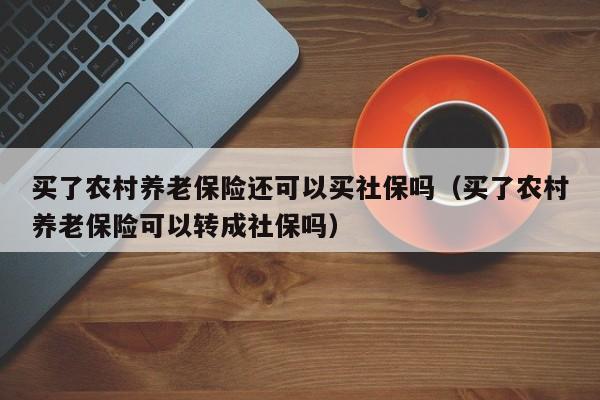 买了农村养老保险还可以买社保吗（买了农村养老保险可以转成社保吗） 第1张